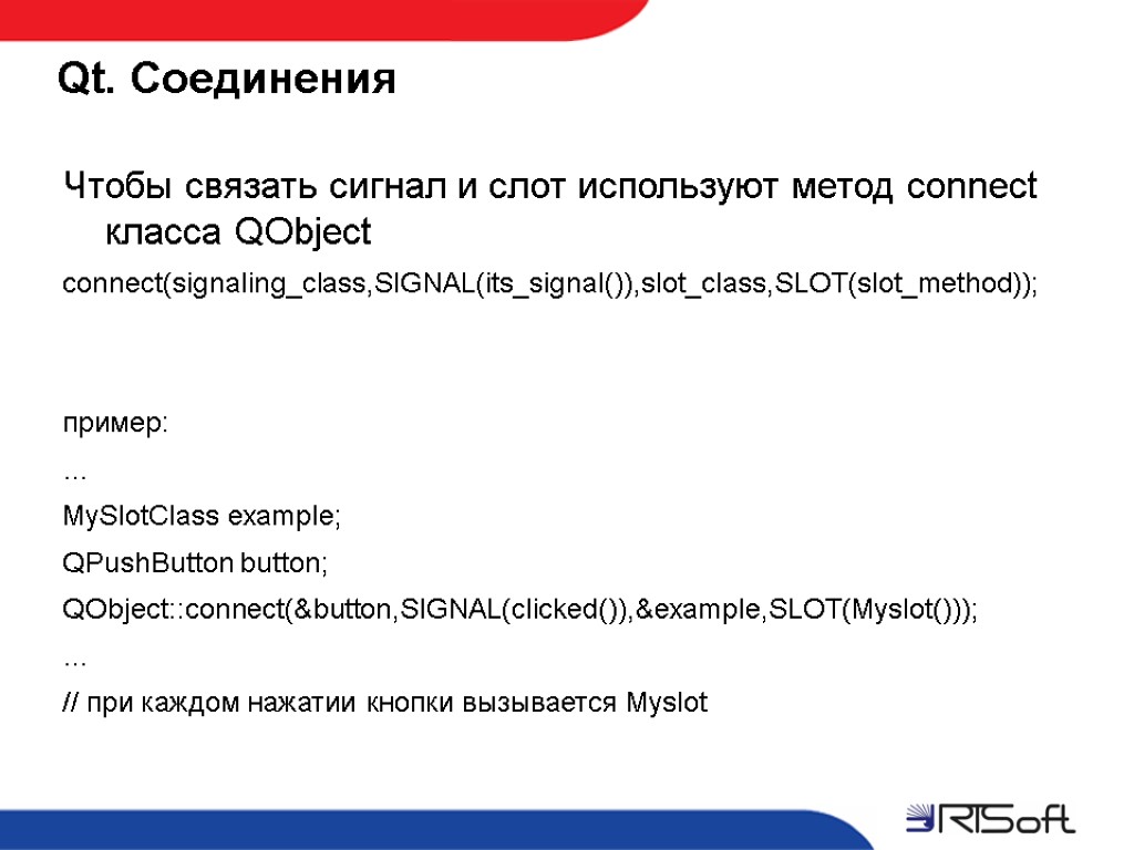 Qt. Соединения Чтобы связать сигнал и слот используют метод connect класса QObject connect(signaling_class,SIGNAL(its_signal()),slot_class,SLOT(slot_method)); пример: